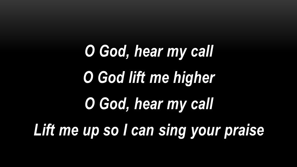 O God, hear my call O God lift me higher Lift me up so I can sing your praise