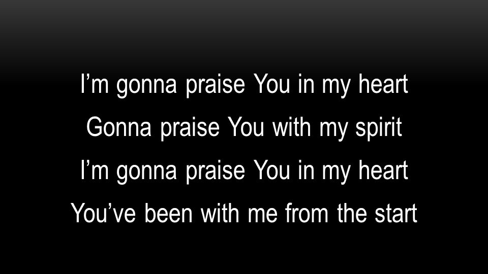 I’m gonna praise You in my heart Gonna praise You with my spirit You’ve been with me from the start