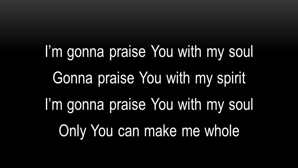 I’m gonna praise You with my soul Gonna praise You with my spirit Only You can make me whole