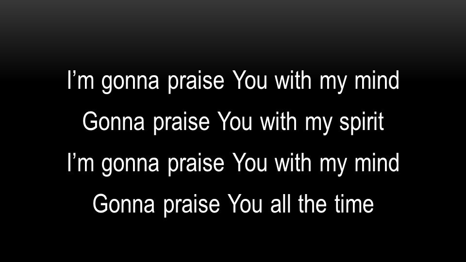 I’m gonna praise You with my mind Gonna praise You with my spirit Gonna praise You all the time