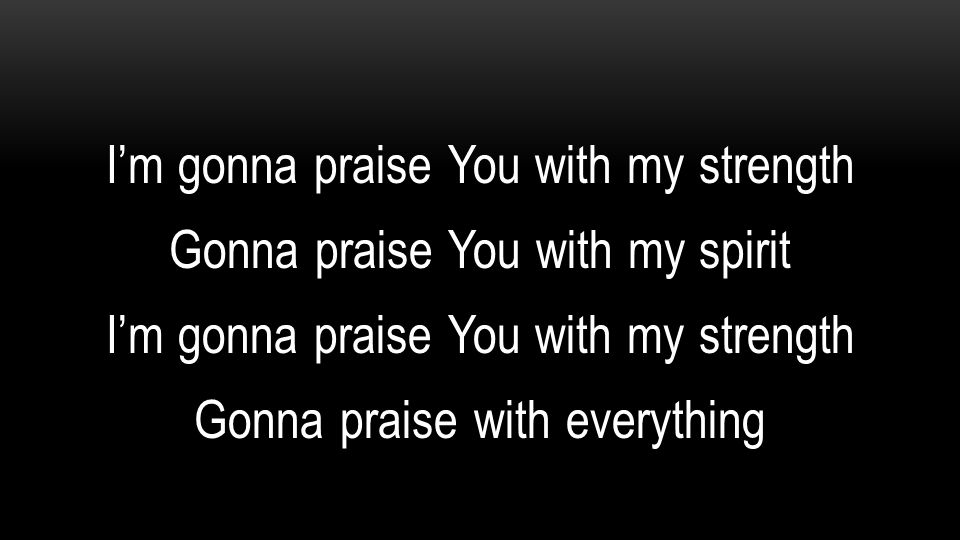 I’m gonna praise You with my strength Gonna praise You with my spirit Gonna praise with everything