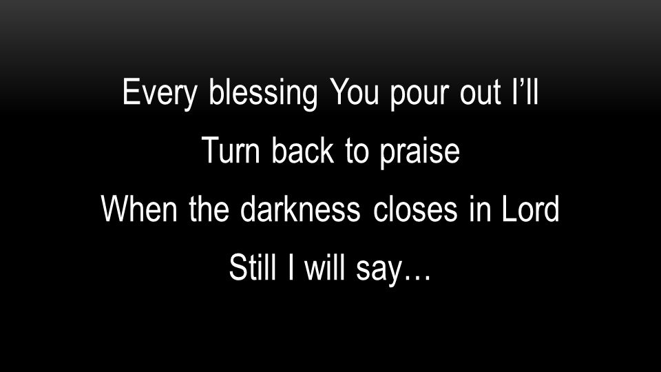 Every blessing You pour out I’ll Turn back to praise When the darkness closes in Lord Still I will say…