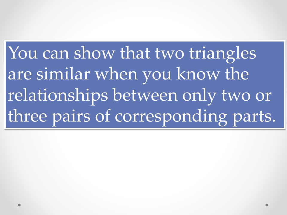 You can show that two triangles are similar when you know the relationships between only two or three pairs of corresponding parts.
