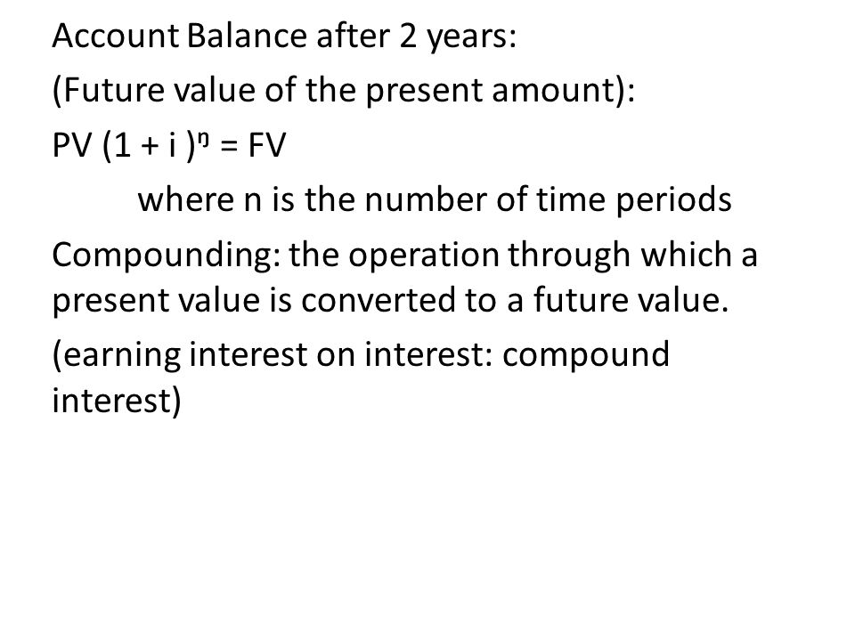 Account Balance after 2 years: (Future value of the present amount): PV (1 + i )ᵑ = FV where n is the number of time periods Compounding: the operation through which a present value is converted to a future value.