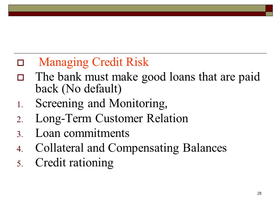 Managing Credit Risk The bank must make good loans that are paid back (No default) Screening and Monitoring,