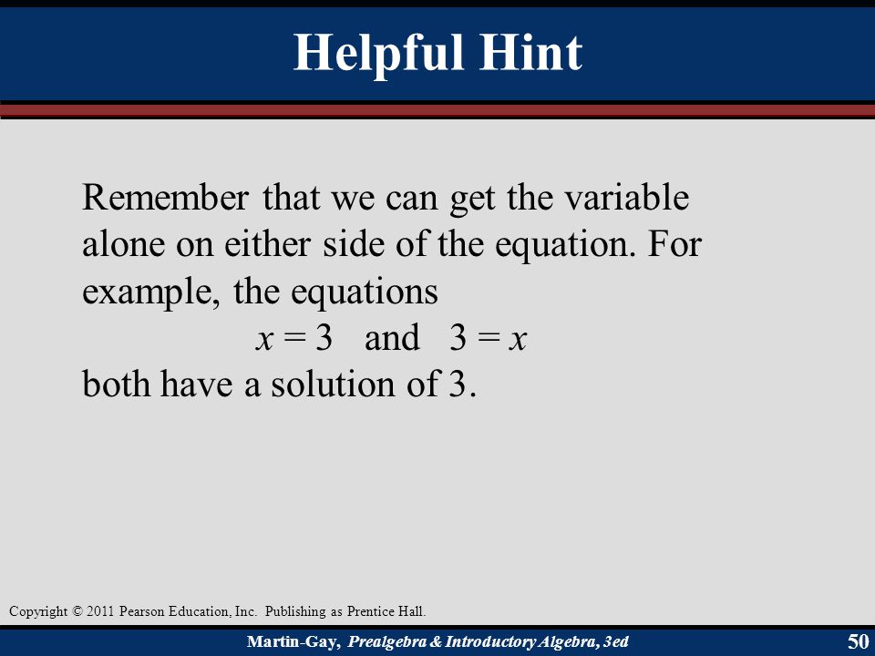 Helpful Hint Remember that we can get the variable alone on either side of the equation. For example, the equations.