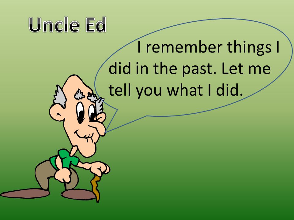 Uncle Ed I remember things I did in the past. Let me tell you what I did.