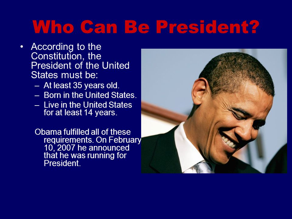 Who Can Be President According to the Constitution, the President of the United States must be: At least 35 years old.
