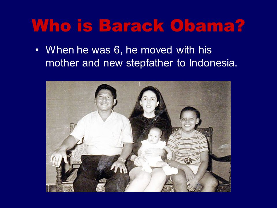 Who is Barack Obama When he was 6, he moved with his mother and new stepfather to Indonesia.