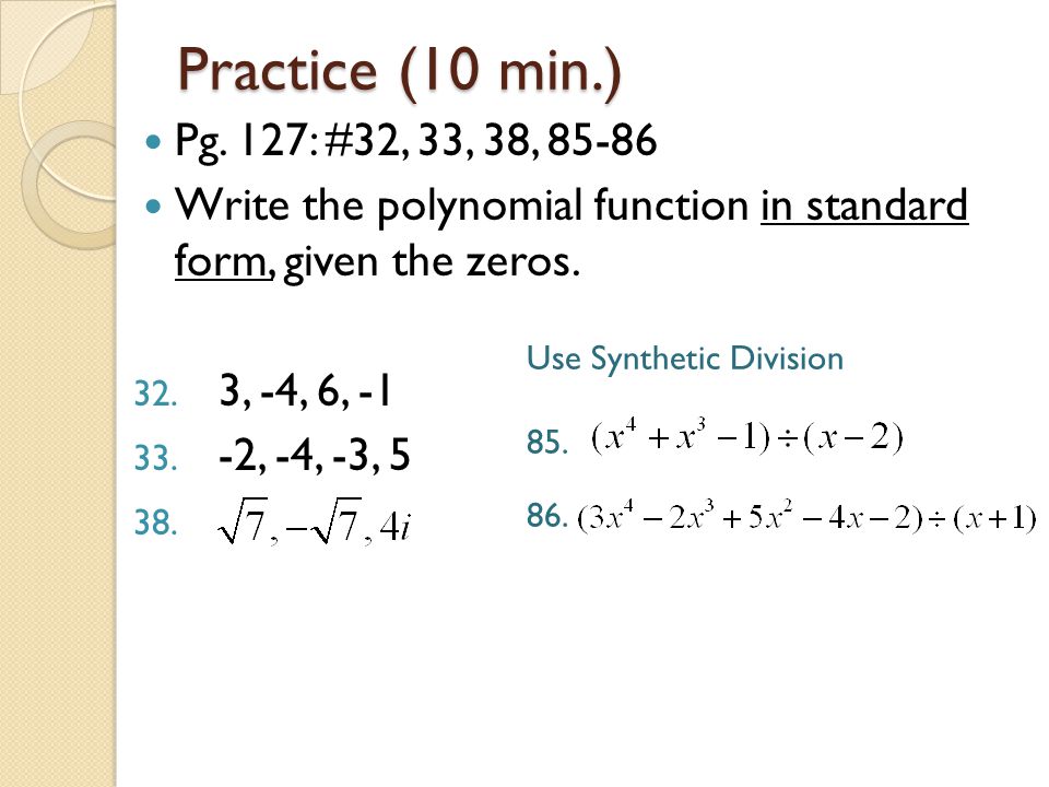 Practice (10 min.) Pg. 127: #32, 33, 38, Write the polynomial function in standard form, given the zeros.