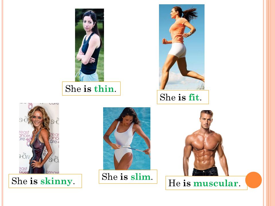 She is thin. She is fit. She is slim. She is skinny. He is muscular.