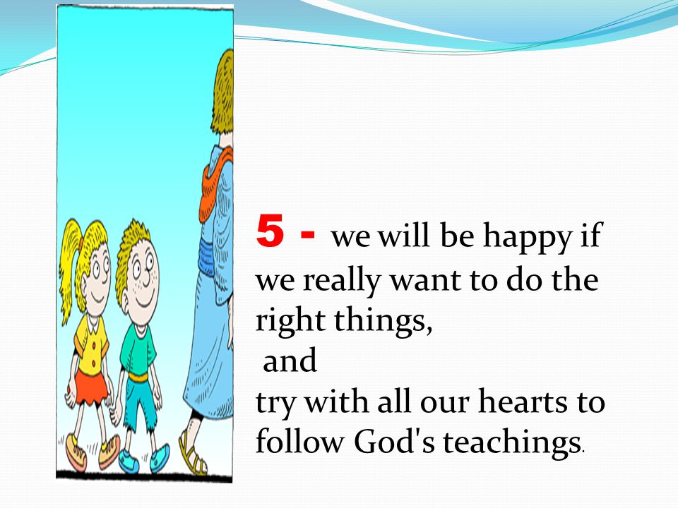 5 - we will be happy if we really want to do the right things,