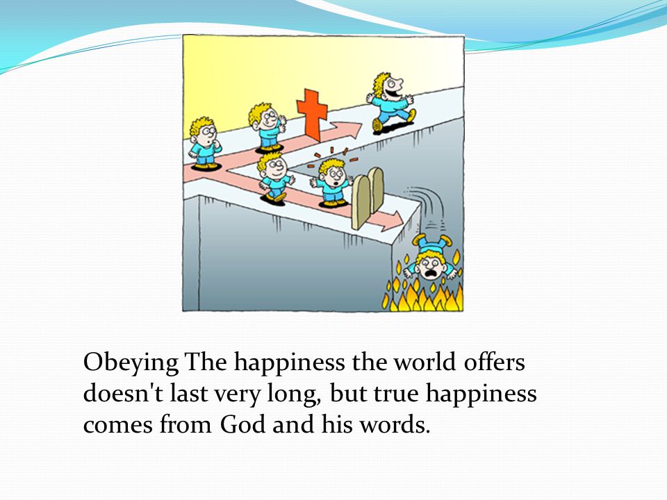 Obeying The happiness the world offers doesn t last very long, but true happiness comes from God and his words.