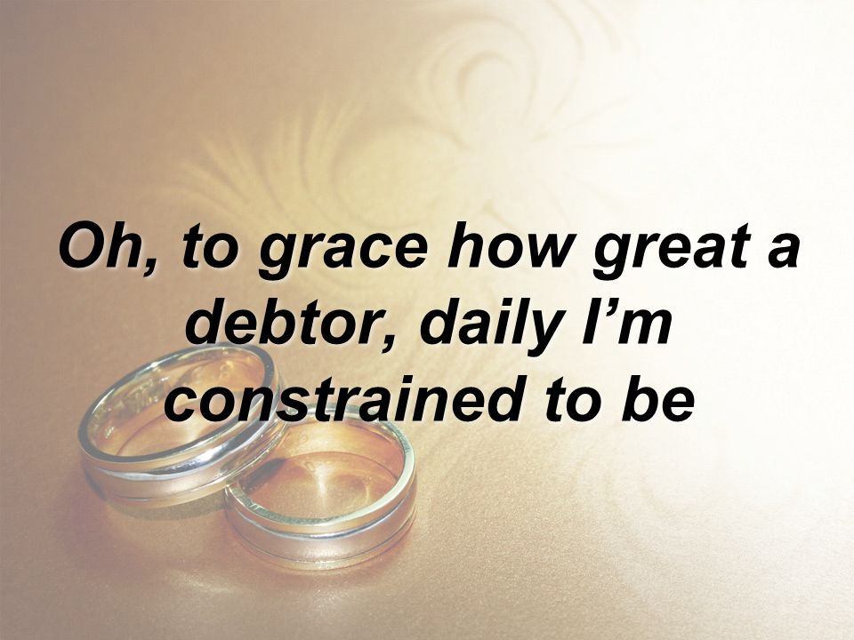 Oh, to grace how great a debtor, daily I’m constrained to be