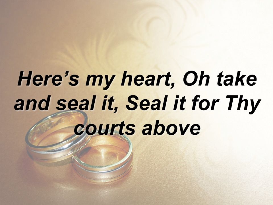 Here’s my heart, Oh take and seal it, Seal it for Thy courts above