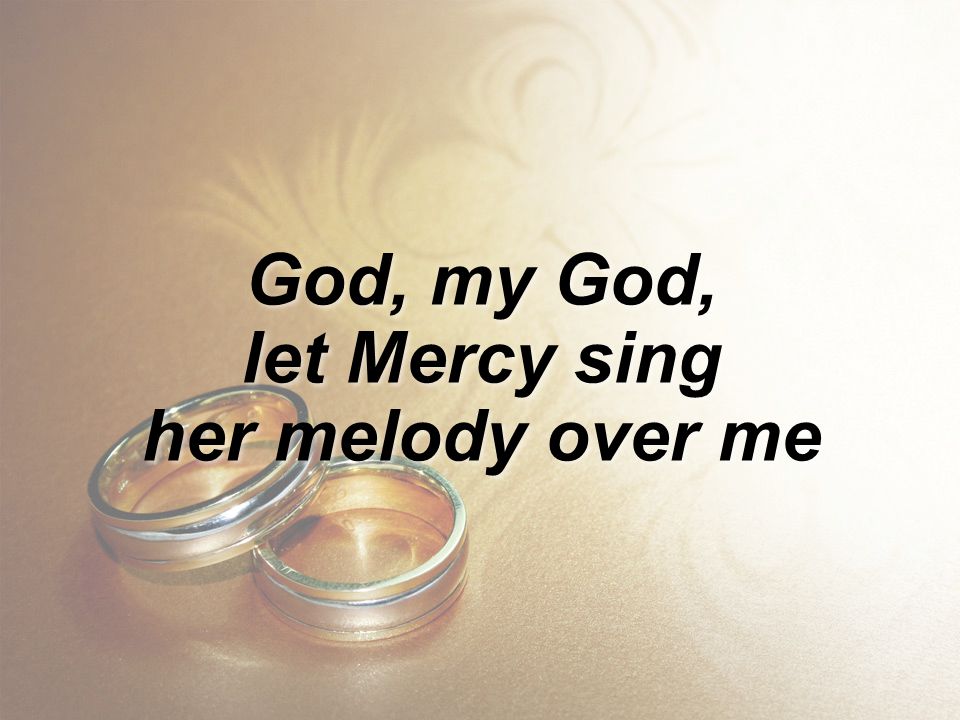 God, my God, let Mercy sing her melody over me