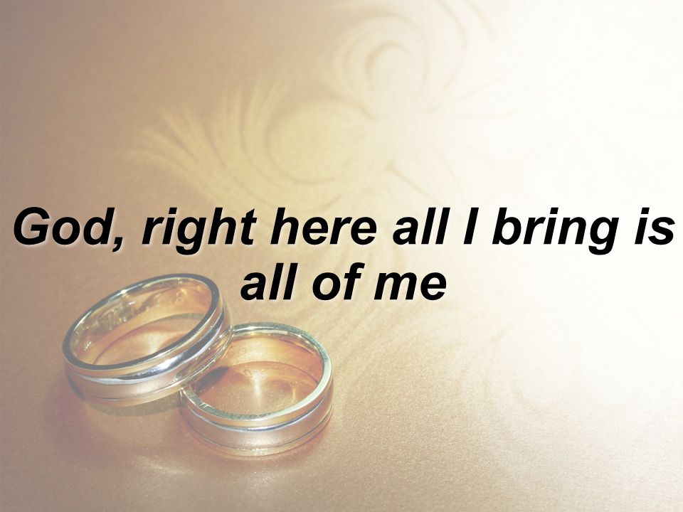 God, right here all I bring is all of me