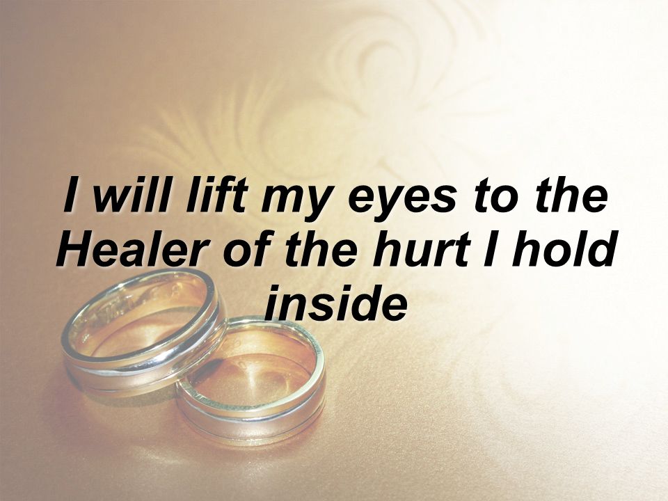 I will lift my eyes to the Healer of the hurt I hold inside