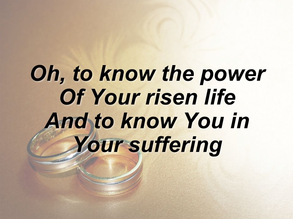 Oh, to know the power Of Your risen life And to know You in Your suffering