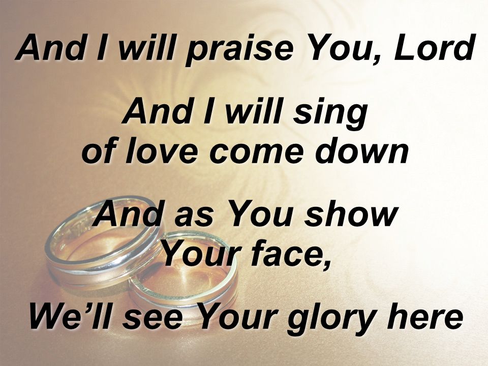 And I will praise You, Lord And I will sing of love come down