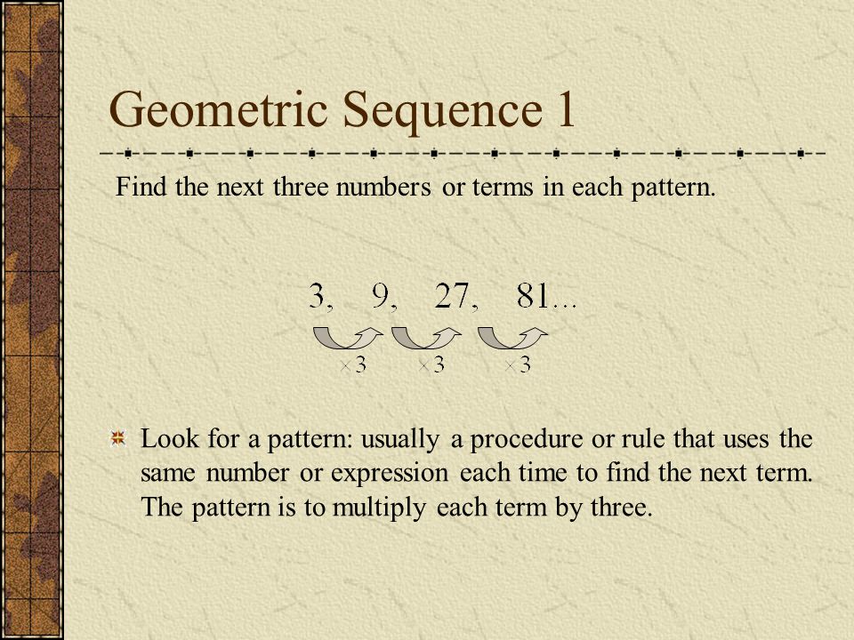 Geometric Sequence 1 Find the next three numbers or terms in each pattern.