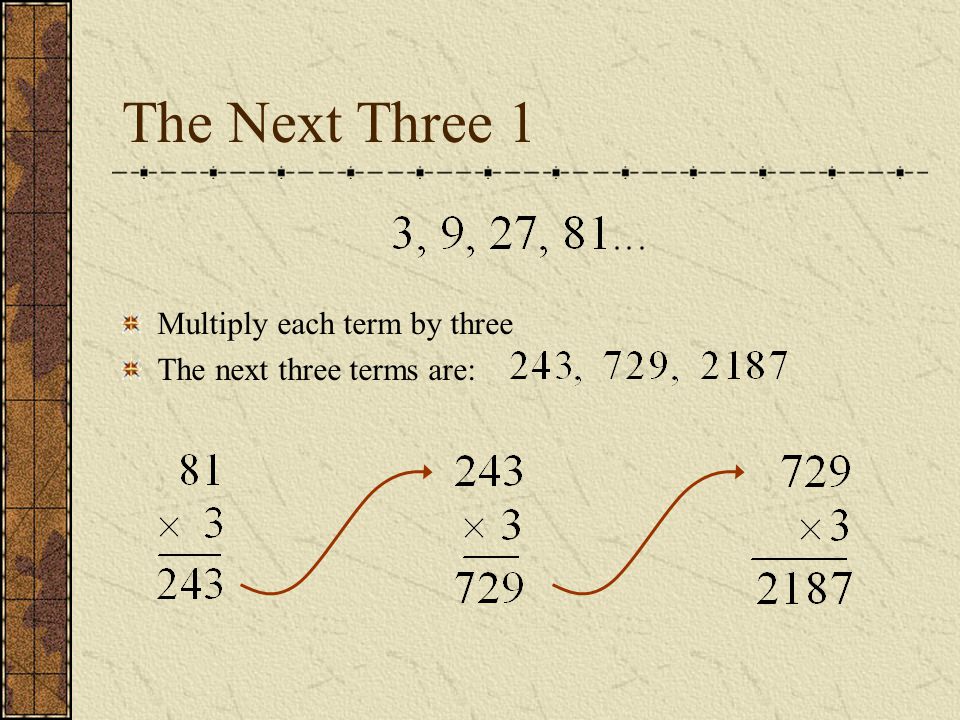 The Next Three 1 Multiply each term by three The next three terms are: