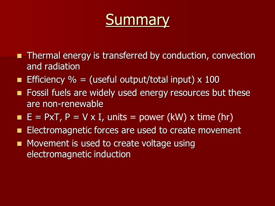 Summary Thermal energy is transferred by conduction, convection and radiation. Efficiency % = (useful output/total input) x 100.