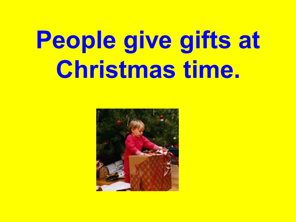 People give gifts at Christmas time.