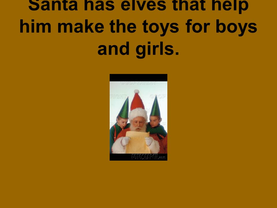 Santa has elves that help him make the toys for boys and girls.