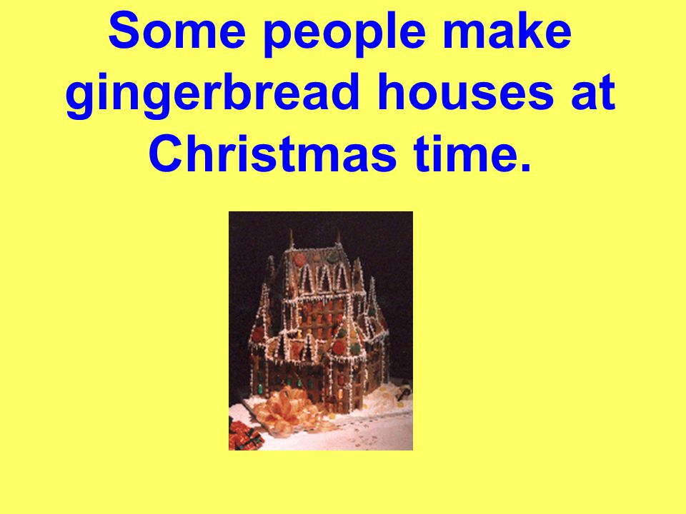 Some people make gingerbread houses at Christmas time.