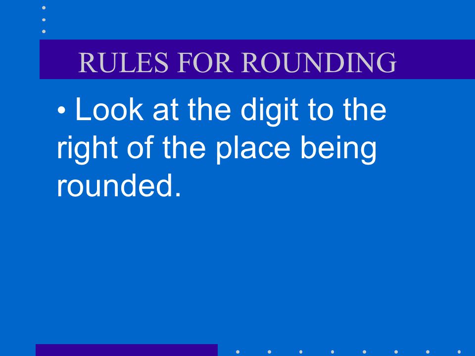 RULES FOR ROUNDING Look at the digit to the right of the place being rounded.