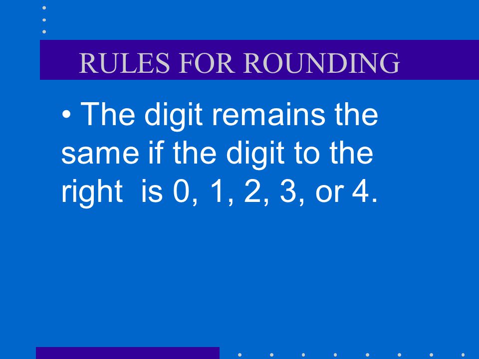RULES FOR ROUNDING The digit remains the same if the digit to the right is 0, 1, 2, 3, or 4.