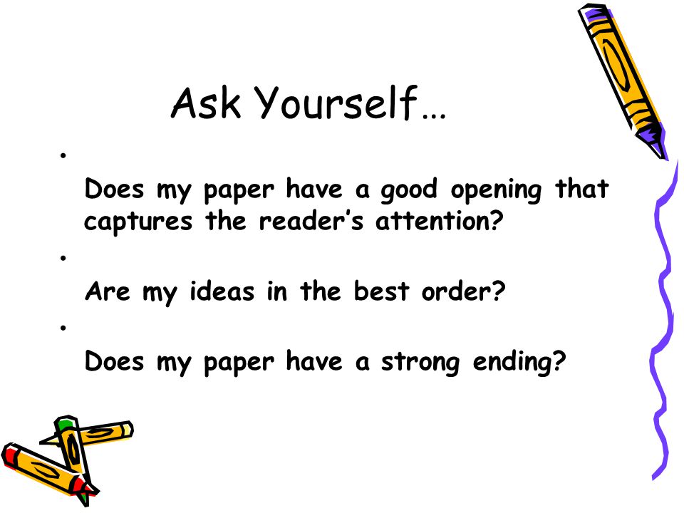 Ask Yourself… Does my paper have a good opening that captures the reader’s attention Are my ideas in the best order