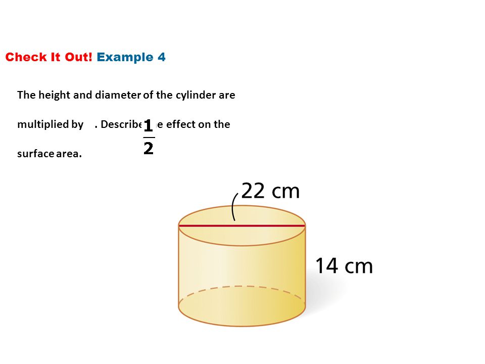Check It Out! Example 4 The height and diameter of the cylinder are. multiplied by . Describe the effect on the.