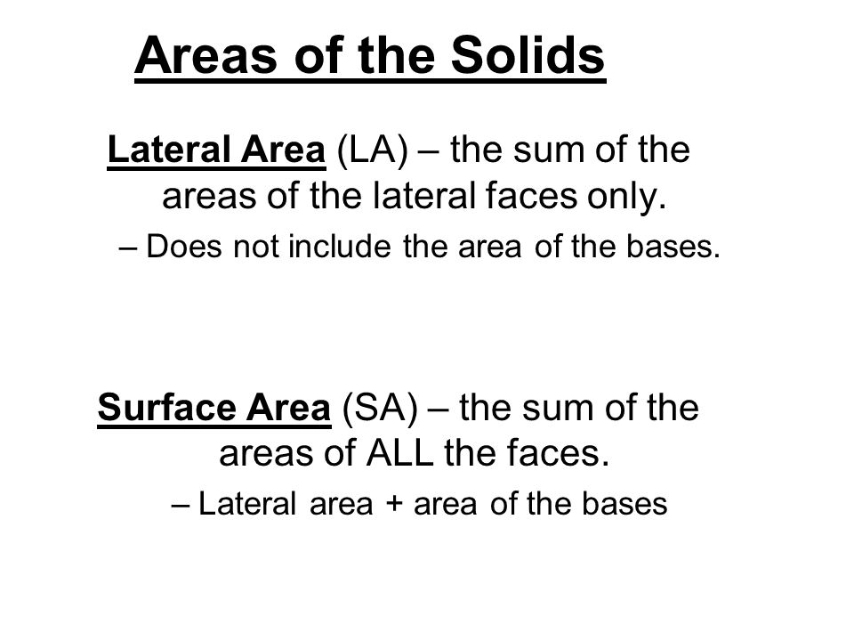 Areas of the Solids Lateral Area (LA) – the sum of the areas of the lateral faces only. Does not include the area of the bases.