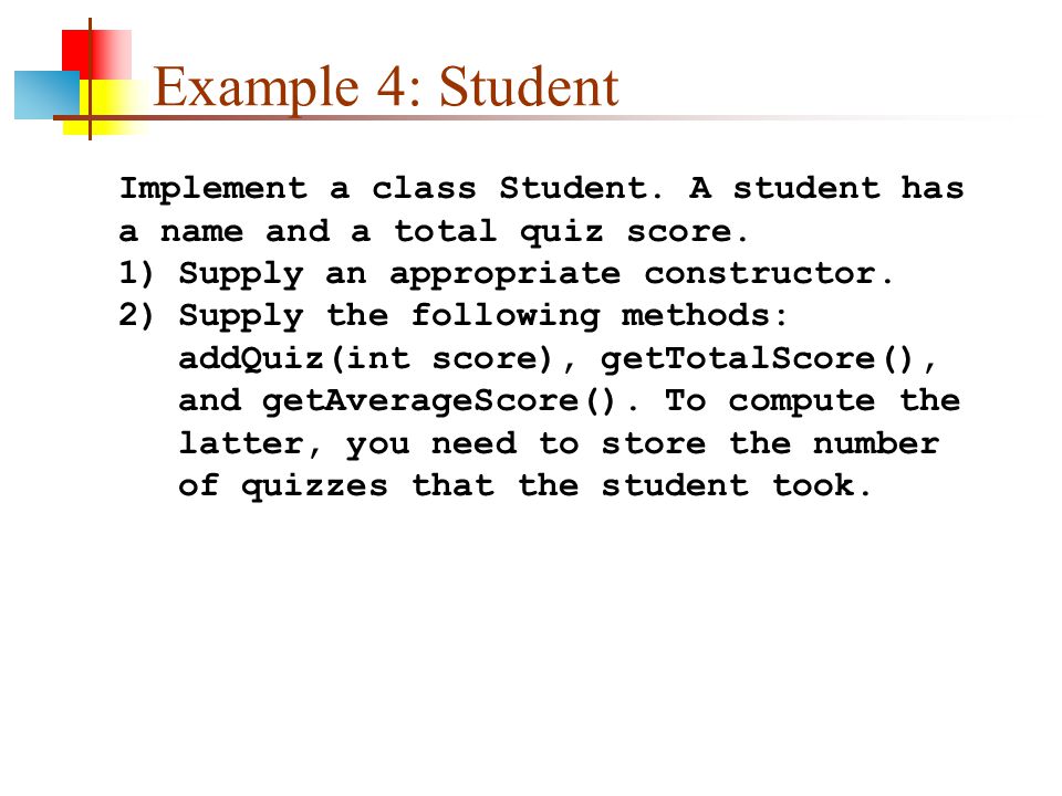 Example 4: Student Implement a class Student. A student has a name and a total quiz score. Supply an appropriate constructor.