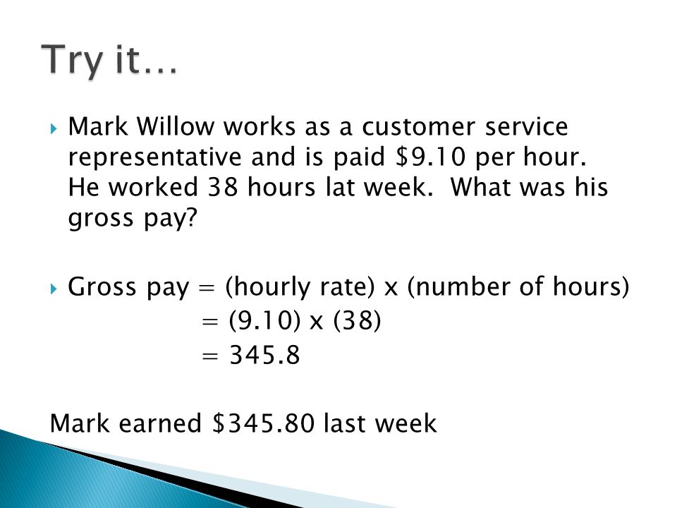 Try it… Mark Willow works as a customer service representative and is paid $9.10 per hour. He worked 38 hours lat week. What was his gross pay