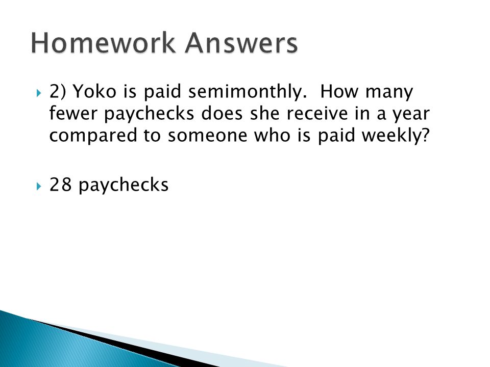 Homework Answers 2) Yoko is paid semimonthly. How many fewer paychecks does she receive in a year compared to someone who is paid weekly