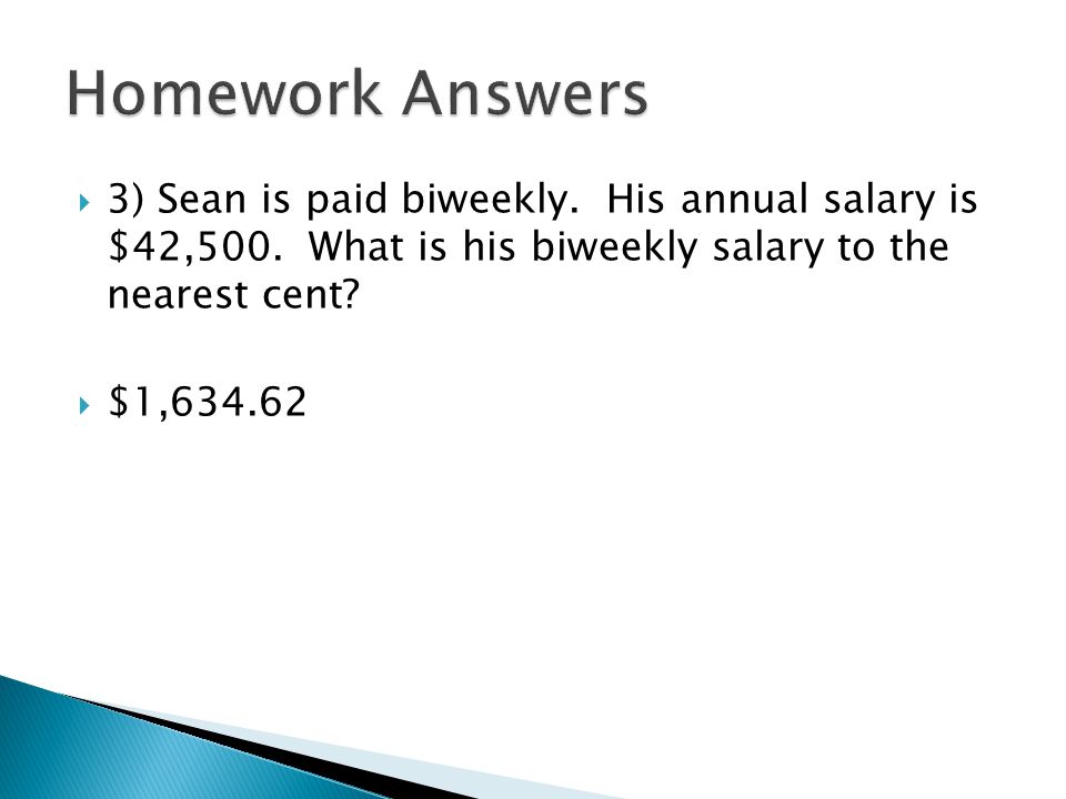 Homework Answers 3) Sean is paid biweekly. His annual salary is $42,500. What is his biweekly salary to the nearest cent