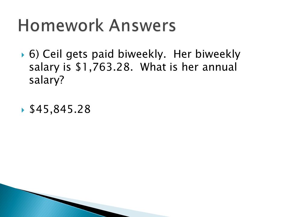 Homework Answers 6) Ceil gets paid biweekly. Her biweekly salary is $1, What is her annual salary