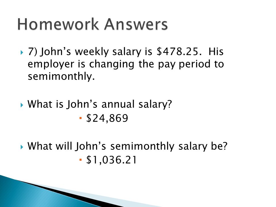 Homework Answers 7) John’s weekly salary is $ His employer is changing the pay period to semimonthly.