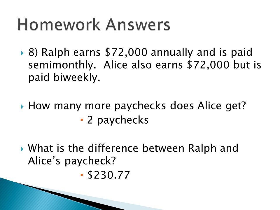 Homework Answers 8) Ralph earns $72,000 annually and is paid semimonthly. Alice also earns $72,000 but is paid biweekly.