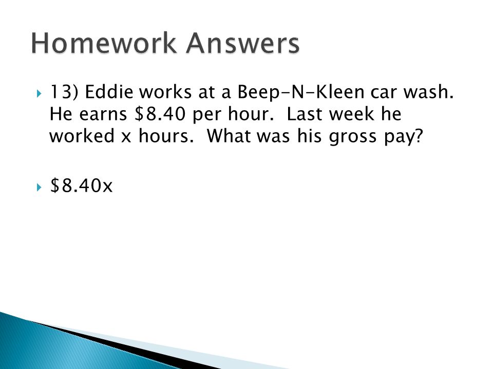 Homework Answers 13) Eddie works at a Beep-N-Kleen car wash. He earns $8.40 per hour. Last week he worked x hours. What was his gross pay