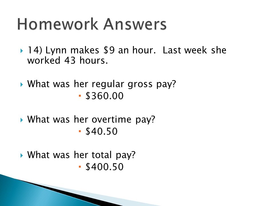 Homework Answers 14) Lynn makes $9 an hour. Last week she worked 43 hours. What was her regular gross pay