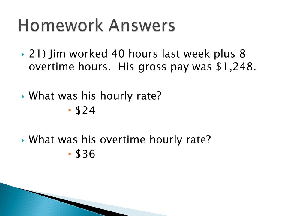 Homework Answers 21) Jim worked 40 hours last week plus 8 overtime hours. His gross pay was $1,248.