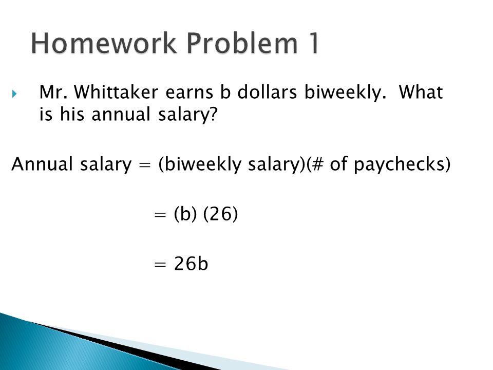 Homework Problem 1 Mr. Whittaker earns b dollars biweekly. What is his annual salary Annual salary = (biweekly salary)(# of paychecks)