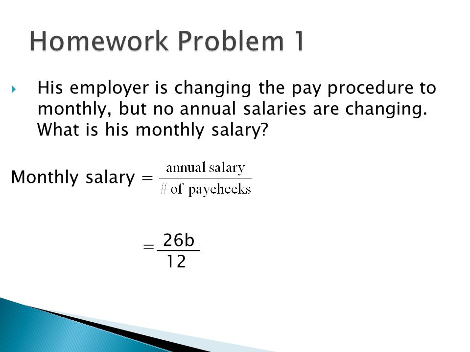 Homework Problem 1 His employer is changing the pay procedure to monthly, but no annual salaries are changing. What is his monthly salary