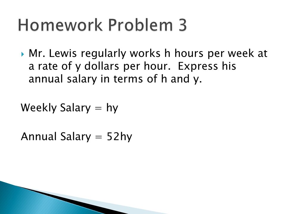Homework Problem 3 Mr. Lewis regularly works h hours per week at a rate of y dollars per hour. Express his annual salary in terms of h and y.