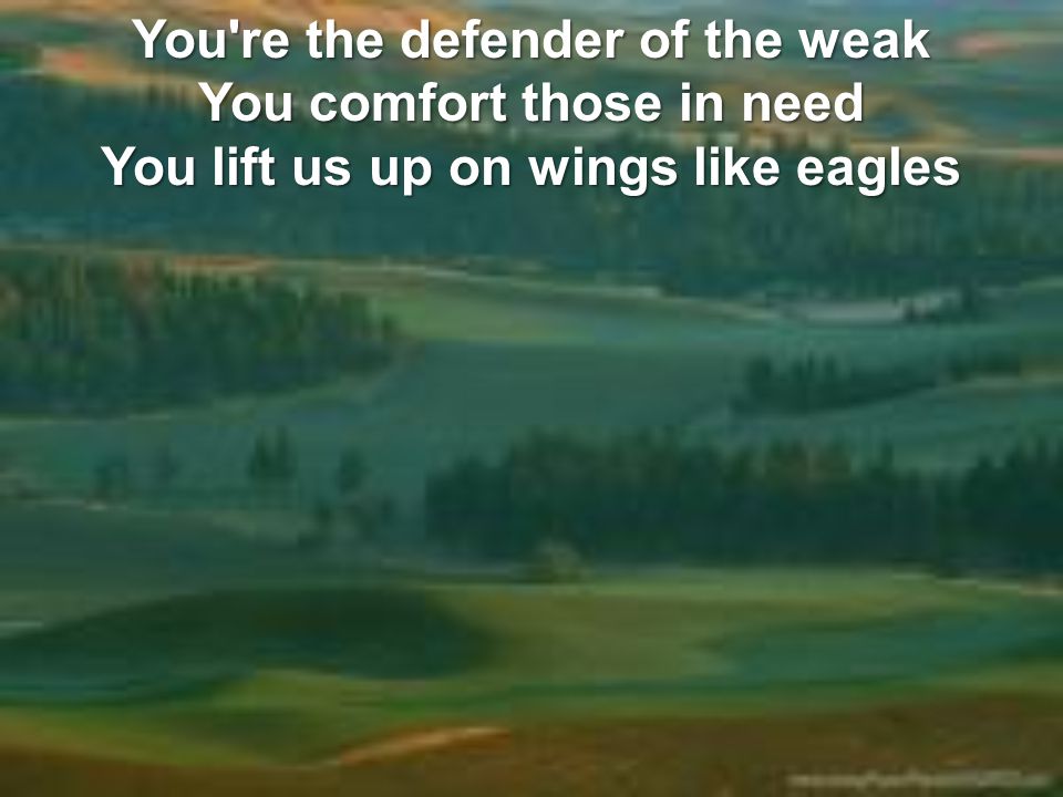 You re the defender of the weak You comfort those in need You lift us up on wings like eagles