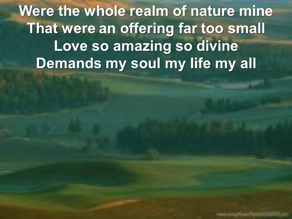 Were the whole realm of nature mine That were an offering far too small Love so amazing so divine Demands my soul my life my all